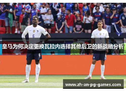 皇马为何决定更换瓦拉内选择其他后卫的新战略分析 皇马为何决定更换瓦拉内选择其他后卫的新战略分析