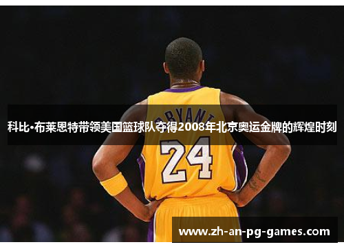科比·布莱恩特带领美国篮球队夺得2008年北京奥运金牌的辉煌时刻 科比·布莱恩特带领美国篮球队夺得2008年北京奥运金牌的辉煌时刻