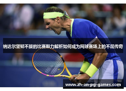 纳达尔坚韧不拔的比赛毅力解析如何成为网球赛场上的不屈传奇
