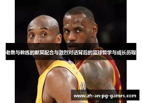 老詹与教练的默契配合与激烈对话背后的篮球哲学与成长历程 老詹与教练的默契配合与激烈对话背后的篮球哲学与成长历程