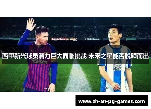 西甲新兴球员潜力巨大面临挑战 未来之星能否脱颖而出 西甲新兴球员潜力巨大面临挑战 未来之星能否脱颖而出