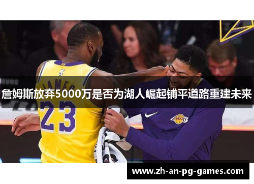 詹姆斯放弃5000万是否为湖人崛起铺平道路重建未来