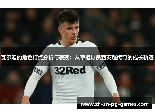 瓦尔迪的角色特点分析与表现：从草根球员到英超传奇的成长轨迹
