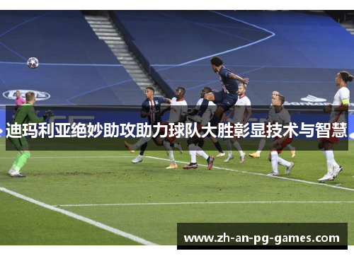 迪玛利亚绝妙助攻助力球队大胜彰显技术与智慧 迪玛利亚绝妙助攻助力球队大胜彰显技术与智慧