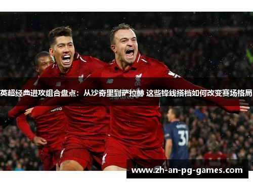 英超经典进攻组合盘点：从沙奇里到萨拉赫 这些锋线搭档如何改变赛场格局