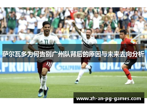 萨尔瓦多为何告别广州队背后的原因与未来去向分析 萨尔瓦多为何告别广州队背后的原因与未来去向分析