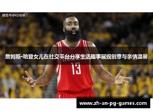 詹姆斯·哈登女儿在社交平台分享生活趣事展现创意与亲情温馨