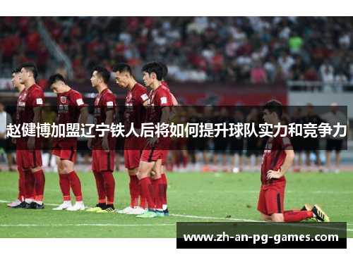 赵健博加盟辽宁铁人后将如何提升球队实力和竞争力