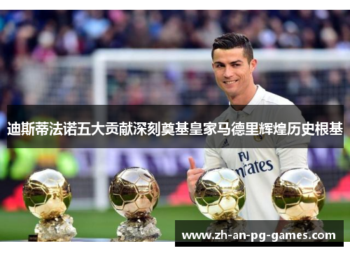 迪斯蒂法诺五大贡献深刻奠基皇家马德里辉煌历史根基