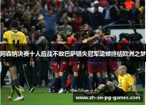 阿森纳决赛十人应战不敌巴萨错失冠军遗憾终结欧洲之梦 阿森纳决赛十人应战不敌巴萨错失冠军遗憾终结欧洲之梦