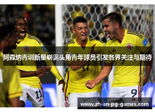 阿森纳青训新星崭露头角青年球员引发各界关注与期待 阿森纳青训新星崭露头角青年球员引发各界关注与期待
