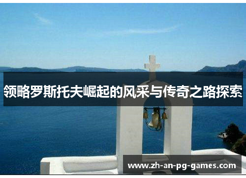 领略罗斯托夫崛起的风采与传奇之路探索 领略罗斯托夫崛起的风采与传奇之路探索