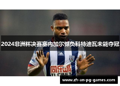 2024非洲杯决赛塞内加尔憾负科特迪瓦未能夺冠 2024非洲杯决赛塞内加尔憾负科特迪瓦未能夺冠