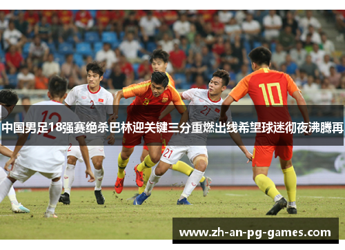 中国男足18强赛绝杀巴林迎关键三分重燃出线希望球迷彻夜沸腾再