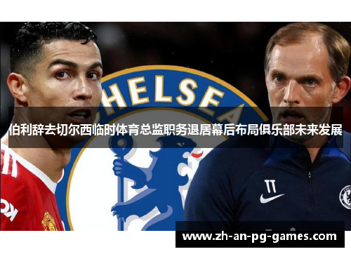 伯利辞去切尔西临时体育总监职务退居幕后布局俱乐部未来发展