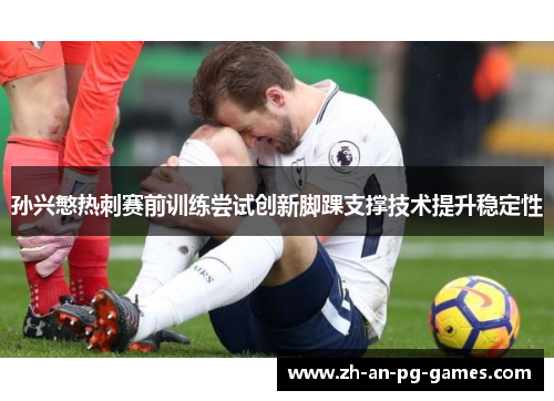孙兴慜热刺赛前训练尝试创新脚踝支撑技术提升稳定性